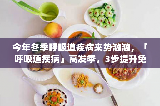 今年冬季呼吸道疾病来势汹汹，「呼吸道疾病」高发季，3步提升免疫防感染！