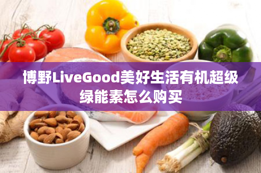 博野LiveGood美好生活有机超级绿能素怎么购买