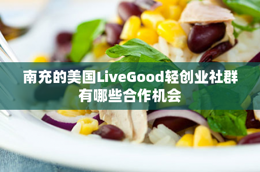 南充的美国LiveGood轻创业社群有哪些合作机会