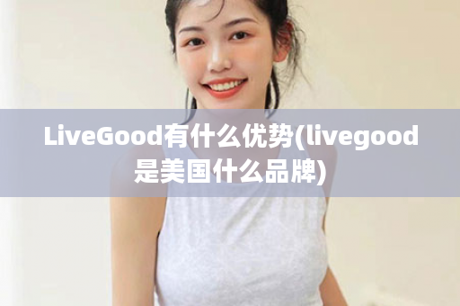 LiveGood有什么优势(livegood是美国什么品牌)