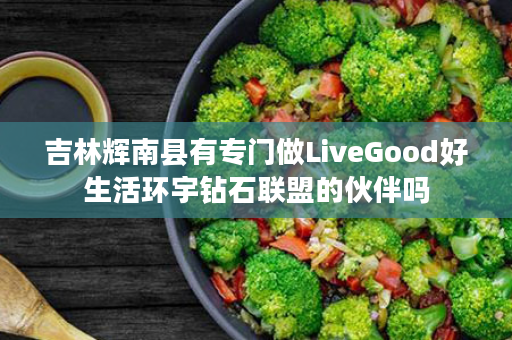 吉林辉南县有专门做LiveGood好生活环宇钻石联盟的伙伴吗