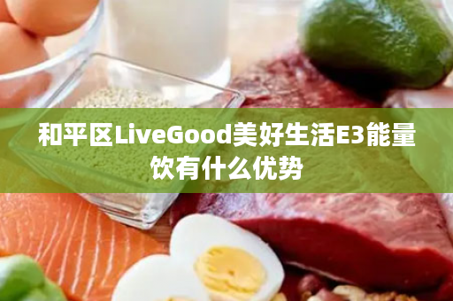 和平区LiveGood美好生活E3能量饮有什么优势