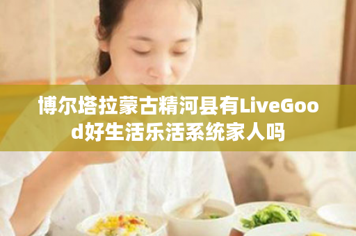 博尔塔拉蒙古精河县有LiveGood好生活乐活系统家人吗