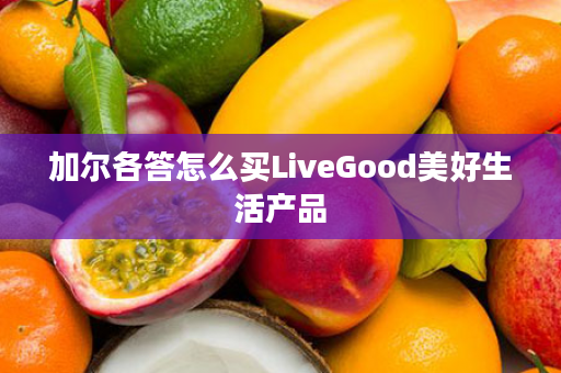 加尔各答怎么买LiveGood美好生活产品