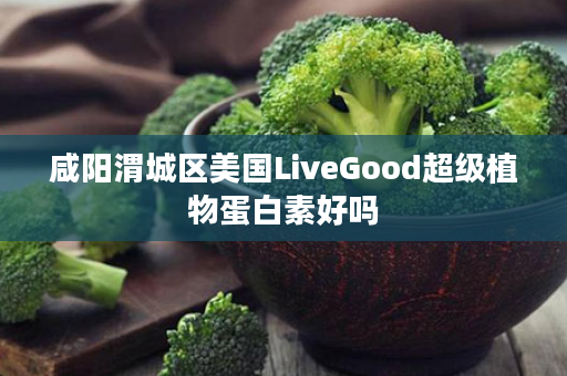 咸阳渭城区美国LiveGood超级植物蛋白素好吗