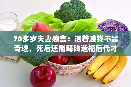 70多岁夫妻感言：活着赚钱不是奇迹，死后还能赚钱造福后代才是奇迹！