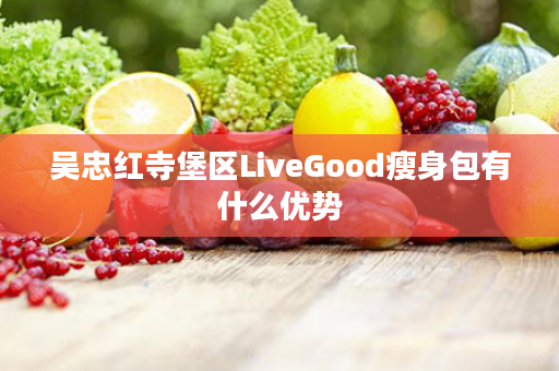 吴忠红寺堡区LiveGood瘦身包有什么优势
