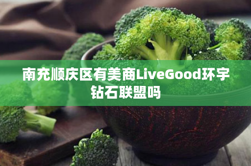 南充顺庆区有美商LiveGood环宇钻石联盟吗