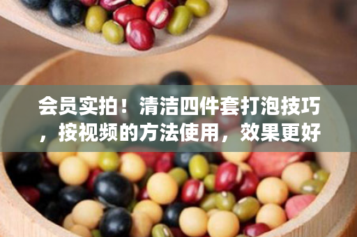 会员实拍！清洁四件套打泡技巧，按视频的方法使用，效果更好！