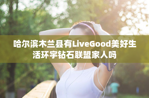 哈尔滨木兰县有LiveGood美好生活环宇钻石联盟家人吗