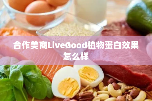 合作美商LiveGood植物蛋白效果怎么样