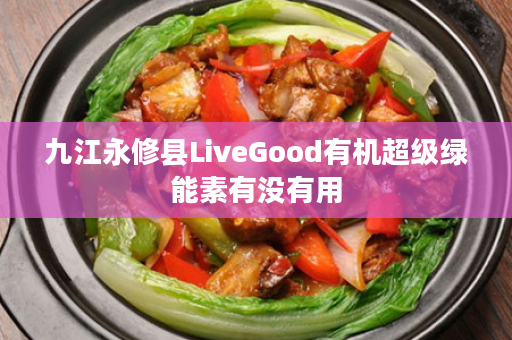 九江永修县LiveGood有机超级绿能素有没有用