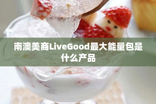 南澳美商LiveGood最大能量包是什么产品