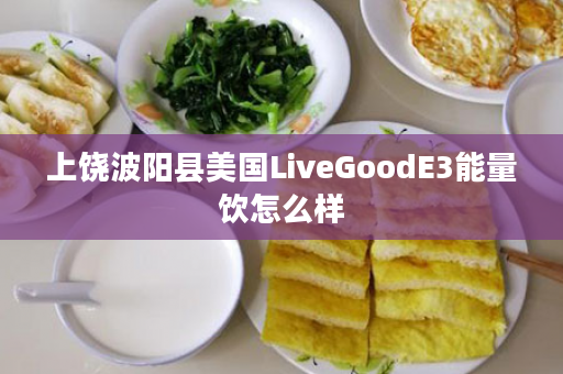 上饶波阳县美国LiveGoodE3能量饮怎么样