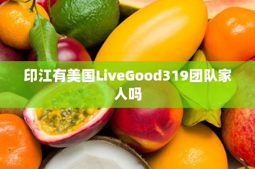印江有美国LiveGood319团队家人吗