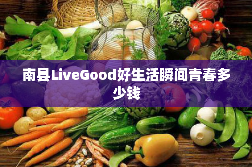 南县LiveGood好生活瞬间青春多少钱