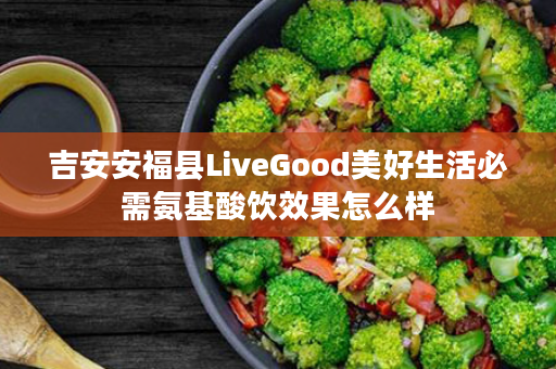 吉安安福县LiveGood美好生活必需氨基酸饮效果怎么样