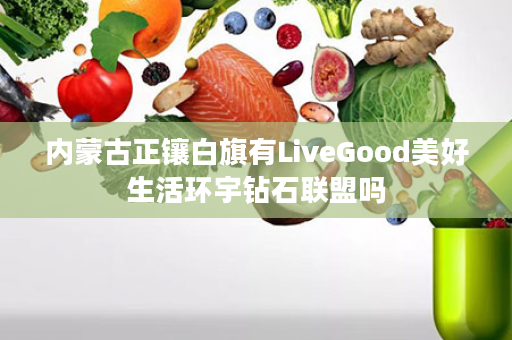 内蒙古正镶白旗有LiveGood美好生活环宇钻石联盟吗
