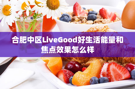 合肥中区LiveGood好生活能量和焦点效果怎么样