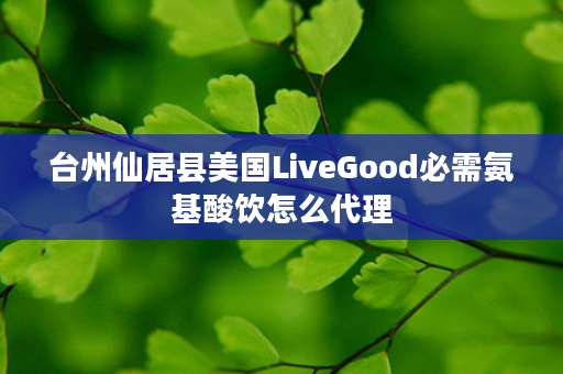 台州仙居县美国LiveGood必需氨基酸饮怎么代理