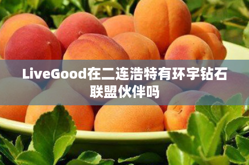 LiveGood在二连浩特有环宇钻石联盟伙伴吗