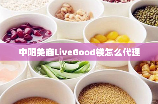 中阳美商LiveGood镁怎么代理