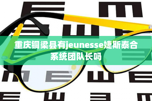 重庆铜梁县有jeunesse婕斯泰合系统团队长吗