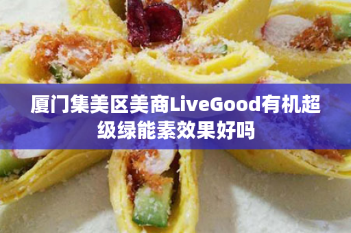 厦门集美区美商LiveGood有机超级绿能素效果好吗
