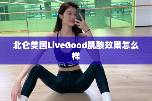 北仑美国LiveGood肌酸效果怎么样