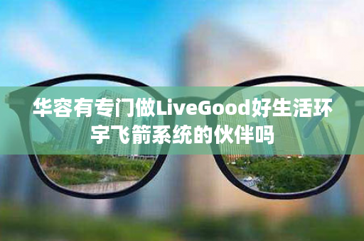 华容有专门做LiveGood好生活环宇飞箭系统的伙伴吗