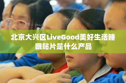 北京大兴区LiveGood美好生活睡眠贴片是什么产品