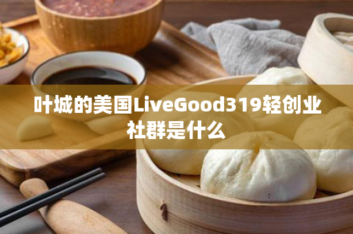 叶城的美国LiveGood319轻创业社群是什么