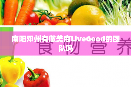 南阳邓州有做美商LiveGood的团队吗