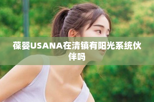 葆婴USANA在清镇有阳光系统伙伴吗