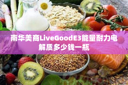 南华美商LiveGoodE3能量耐力电解质多少钱一瓶