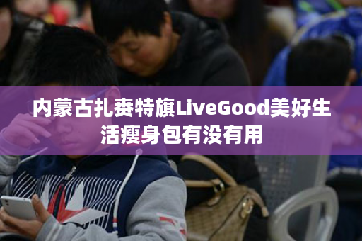 内蒙古扎赉特旗LiveGood美好生活瘦身包有没有用