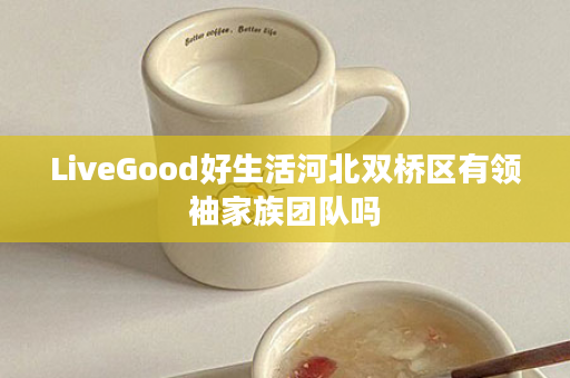 LiveGood好生活河北双桥区有领袖家族团队吗