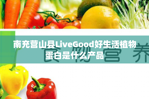 南充营山县LiveGood好生活植物蛋白是什么产品