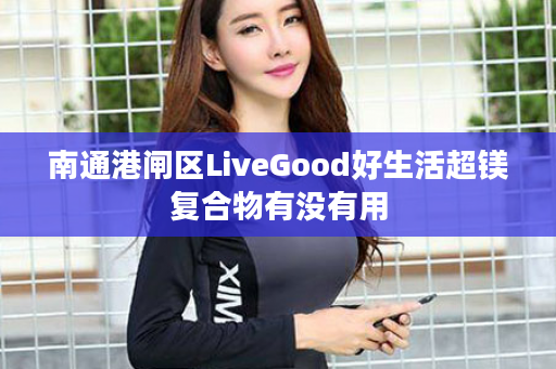 南通港闸区LiveGood好生活超镁复合物有没有用