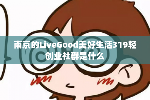 南京的LiveGood美好生活319轻创业社群是什么