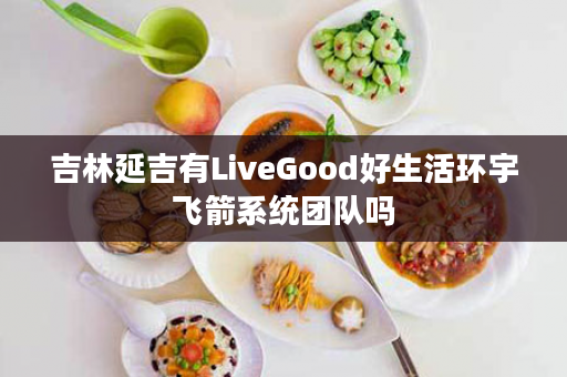 吉林延吉有LiveGood好生活环宇飞箭系统团队吗