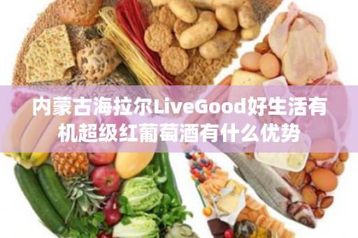 内蒙古海拉尔LiveGood好生活有机超级红葡萄酒有什么优势