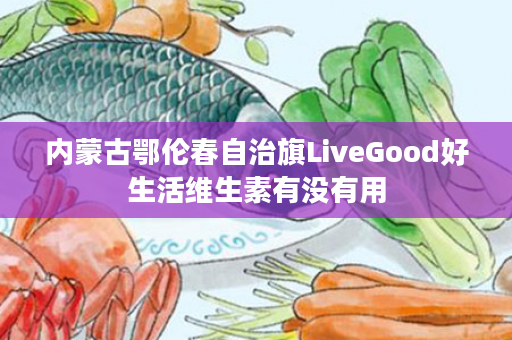 内蒙古鄂伦春自治旗LiveGood好生活维生素有没有用