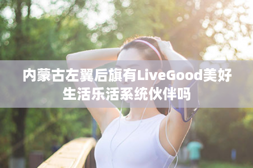 内蒙古左翼后旗有LiveGood美好生活乐活系统伙伴吗