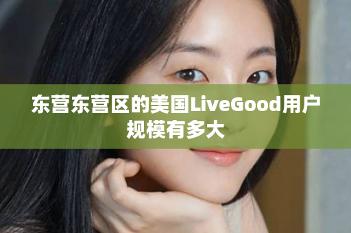 东营东营区的美国LiveGood用户规模有多大