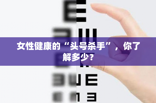 女性健康的“头号杀手”，你了解多少？