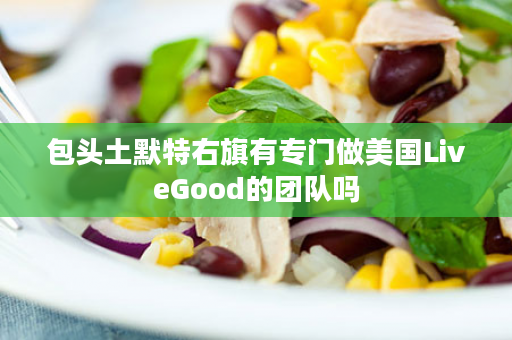 包头土默特右旗有专门做美国LiveGood的团队吗
