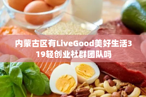 内蒙古区有LiveGood美好生活319轻创业社群团队吗