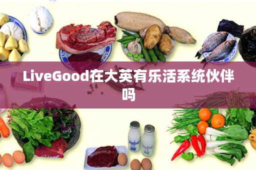 LiveGood在大英有乐活系统伙伴吗