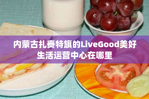 内蒙古扎赉特旗的LiveGood美好生活运营中心在哪里